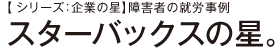 【シリーズ：企業の星】障害者の就労事例 スターバックスの星。