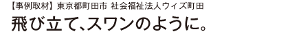【事例取材】東京都町田市 社会福祉法人ウィズ町田 飛び立て、スワンのように。