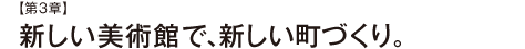 【第3章】新しい美術館で、新しい町づくり。