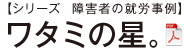 【シリーズ　障害者の就労事例】ワタミの星。