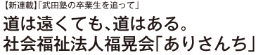 【新連載】「武田塾の卒業生を追って」
道は遠くても、道はある。　社会福祉法人福晃会「ありさんち」