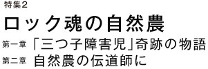 特集２ ロック魂の自然農 第一章　「三つ子障害児」奇跡の物語 第二章　自然農の伝道師に
