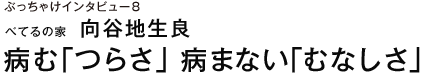 ぶっちゃけインタビュー8 べてるの家　向谷地生良 病む「つらさ」 病まない「むなしさ」