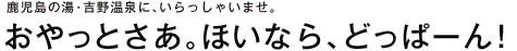 鹿児島の湯・吉野温泉に、いらっしゃいませ。 おやっとさあ。ほいなら、どっぱーん！