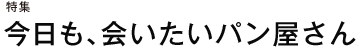 特集 今日も、会いたいパン屋さん