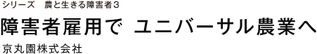 シリーズ　農と生きる障害者３ 障害者雇用で　ユニバーサル農業へ 京丸園株式会社