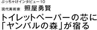 ぶっちゃけインタビュー10 現代美術家　照屋勇賢 トイレットペーパーの芯に「ヤンバルの森」が宿る