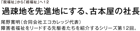 「脱福祉」から「超福祉」へ12 過疎地を先進地にする、古本屋の社長 尾野寛明（合同会社エコカレッジ代表） 障害者福祉をリードする先駆者たちを紹介するシリーズ第12回。