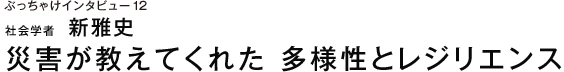 ぶっちゃけインタビュー12 社会学者　新雅史 災害が教えてくれた　多様性とレジリエンス