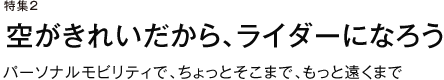 特集２ 空がきれいだから、ライダーになろう パーソナルモビリティで、ちょっとそこまで、もっと遠くまで