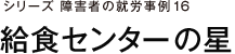 シリーズ障害者の就労事例16 給食センターの星