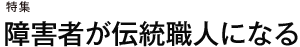 特集　障害者が伝統職人になる