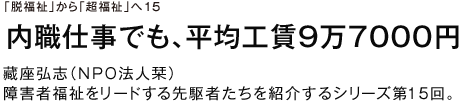 「脱福祉」から「超福祉」へ15 内職仕事でも、平均工賃9万7000円 藏座弘志（ＮＰＯ法人栞） 障害者福祉をリードする先駆者たちを紹介するシリーズ第15回。