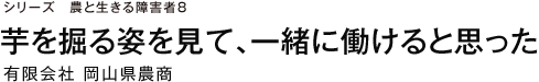 シリーズ　農と生きる障害者8 芋を掘る姿を見て、一緒に働けると思った 有限会社 岡山県農商