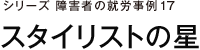 シリーズ障害者の就労事例17 スタイリストの星