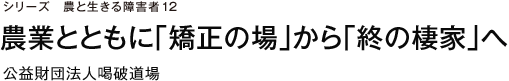 シリーズ　農と生きる障害者12 農業とともに「矯正の場」から「終の棲家」へ　公益財団法人喝破道場