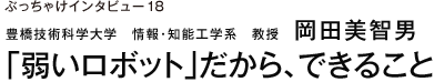 ぶっちゃけインタビュー18 豊橋技術科学大学　情報・知能工学系　教授　岡田美智男 「弱いロボット」だから、できること
