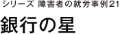 シリーズ障害者の就労事例21 銀行の星