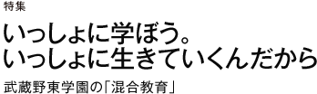特集 いっしょに学ぼう。いっしょに生きていくんだから　武蔵野東学園の「混合教育」