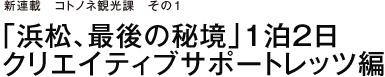 新連載 コトノネ観光課 その１ 「浜松、最後の秘境」１泊２日　クリエイティブサポートレッツ編