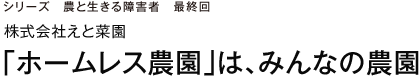 シリーズ　農と生きる障害者 最終回 株式会社えと菜園　「ホームレス農園」は、みんなの農園