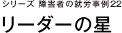 シリーズ障害者の就労事例22 リーダーの星