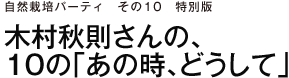 自然栽培パーティ　その10　特別版　木村秋則さんの、10の「あの時、どうして」