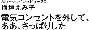ぶっちゃけインタビュー20　稲垣えみ子　電気コンセントを外して、ああ、さっぱりした