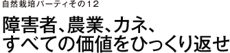 自然栽培パーティ　その12　障害者、農業、カネ、すべての価値をひっくり返せ