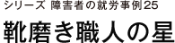 シリーズ　障害者の就労事例25　靴磨き職人の星