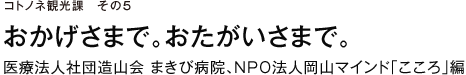 コトノネ観光課　その5　おかげさまで。おたがいさまで。　医療法人社団造山会 まきび病院、NPO法人岡山マインド「こころ」編
