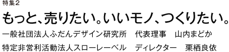 特集２　もっと、売りたい。いいモノ、つくりたい。　一般社団法人ふだんデザイン研究所　代表理事　山内まどか　特定非営利活動法人スローレーベル　ディレクター　栗栖良依