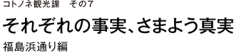 コトノネ観光課　その7　それぞれの事実、さまよう真実　福島浜通り編