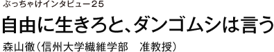 ぶっちゃけインタビュー25　自由に生きろと、ダンゴムシは言う　森山徹（信州大学繊維学部　准教授）