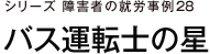 シリーズ　障害者の就労事例28　バス運転士の星