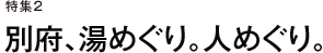 特集２　別府、湯めぐり。人めぐり。