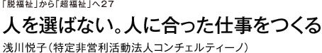 「脱福祉」から「超福祉」へ　27　人を選ばない。人に合った仕事をつくる　浅川悦子（特定非営利活動法人コンチェルティーノ）