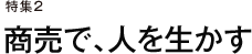 特集２　商売で、人を生かす