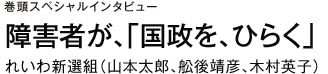 巻頭スペシャルインタビュー　障害者が、「国政を、ひらく」　れいわ新選組（山本太郎、舩後靖彦、木村英子）