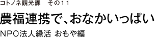 コトノネ観光課　その11 農福連携で、おなかいっぱい　ＮＰＯ法人縁活 おもや編