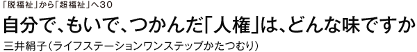 「脱福祉」から「超福祉」へ　30 自分で、もいで、つかんだ「人権」は、どんな味ですか　三井絹子（ライフステーションワンステップかたつむり）