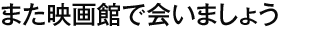 また映画館で会いましょう