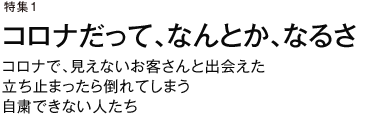 特集1　コロナだって、なんとか、なるさ　コロナで、見えないお客さんと出会えた　立ち止まったら倒れてしまう　自粛できない人たち