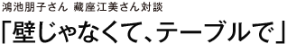 鴻池朋子さん 藏座江美さん対談　「壁じゃなくて、テーブルで」