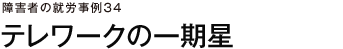 障害者の就労事例34　テレワークの一期星