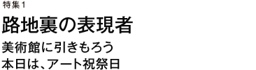 特集1　路地裏の表現者　美術館に引きもろう　本日は、アート祝祭日