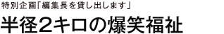 特別企画「編集長を貸し出します」　半径２キロの爆笑福祉